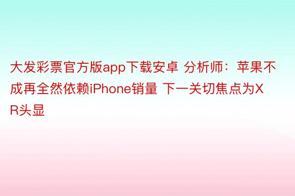 大发彩票官方版app下载安卓 分析师：苹果不成再全然依赖iPhone销量 下一关切焦点为XR头显