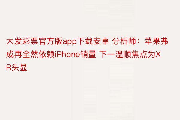 大发彩票官方版app下载安卓 分析师：苹果弗成再全然依赖iPhone销量 下一温顺焦点为XR头显